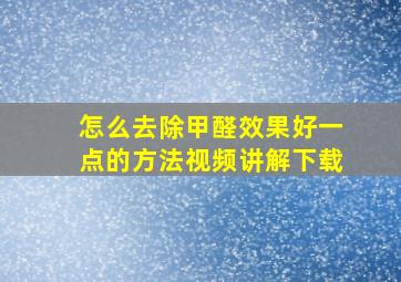 怎么去除甲醛效果好一点的方法视频讲解下载