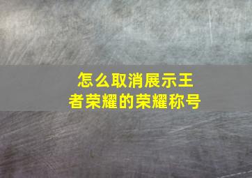 怎么取消展示王者荣耀的荣耀称号