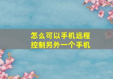 怎么可以手机远程控制另外一个手机