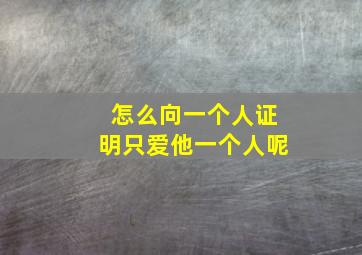 怎么向一个人证明只爱他一个人呢