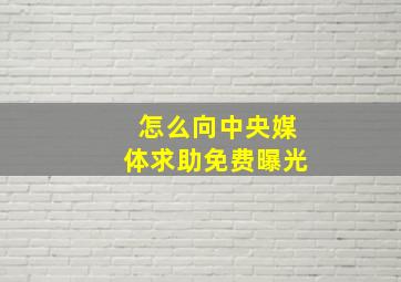 怎么向中央媒体求助免费曝光