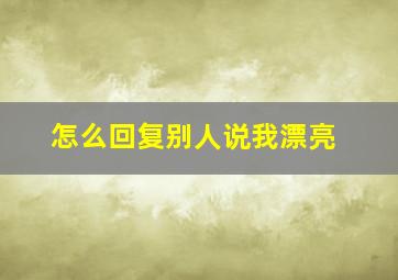 怎么回复别人说我漂亮