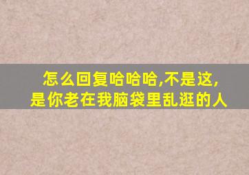 怎么回复哈哈哈,不是这,是你老在我脑袋里乱逛的人