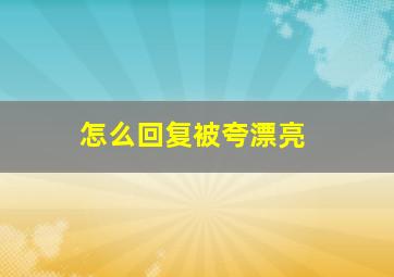 怎么回复被夸漂亮