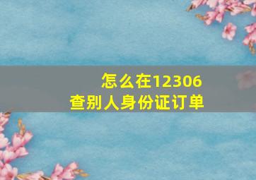 怎么在12306查别人身份证订单