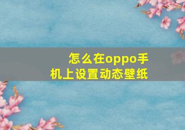 怎么在oppo手机上设置动态壁纸