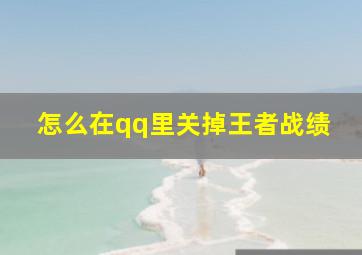 怎么在qq里关掉王者战绩