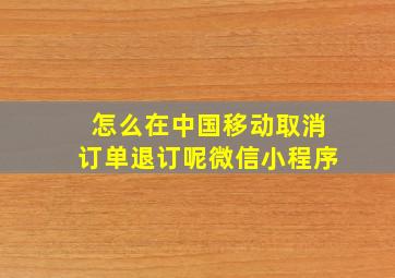 怎么在中国移动取消订单退订呢微信小程序