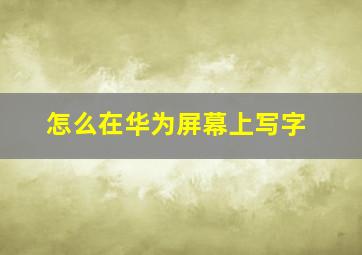 怎么在华为屏幕上写字