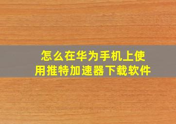 怎么在华为手机上使用推特加速器下载软件