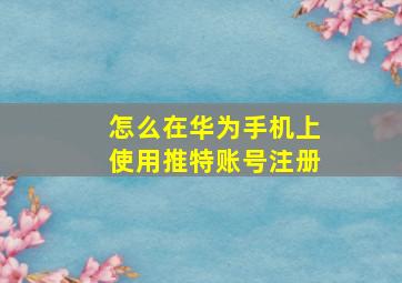 怎么在华为手机上使用推特账号注册