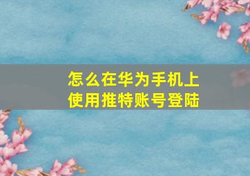 怎么在华为手机上使用推特账号登陆