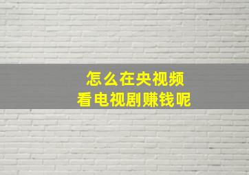 怎么在央视频看电视剧赚钱呢