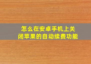 怎么在安卓手机上关闭苹果的自动续费功能