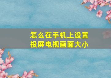 怎么在手机上设置投屏电视画面大小