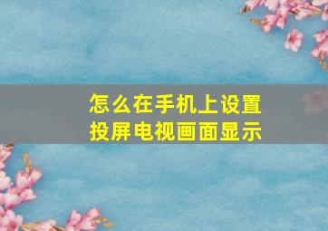 怎么在手机上设置投屏电视画面显示