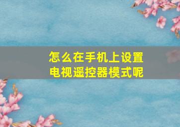 怎么在手机上设置电视遥控器模式呢