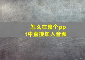 怎么在整个ppt中直接加入音频