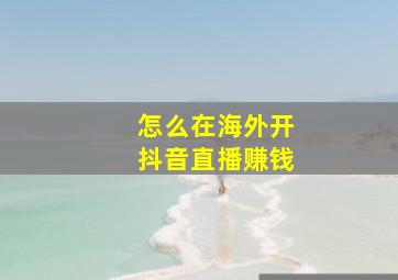 怎么在海外开抖音直播赚钱