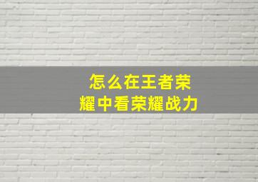 怎么在王者荣耀中看荣耀战力