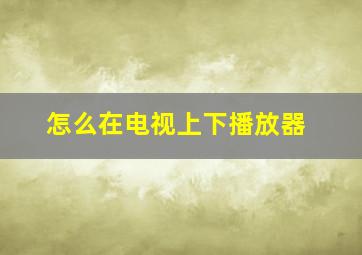 怎么在电视上下播放器