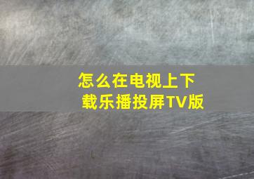 怎么在电视上下载乐播投屏TV版