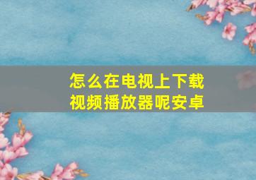 怎么在电视上下载视频播放器呢安卓