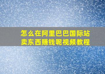 怎么在阿里巴巴国际站卖东西赚钱呢视频教程