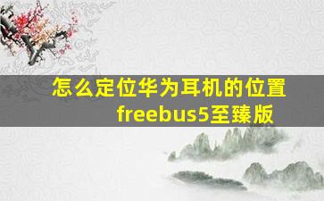 怎么定位华为耳机的位置freebus5至臻版