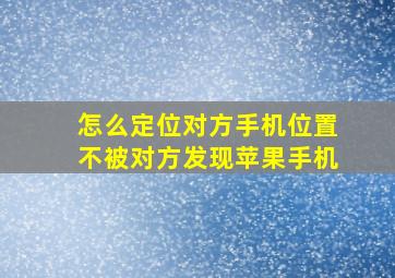 怎么定位对方手机位置不被对方发现苹果手机