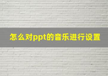 怎么对ppt的音乐进行设置