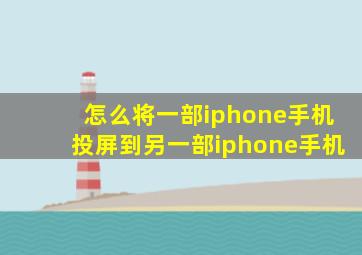 怎么将一部iphone手机投屏到另一部iphone手机