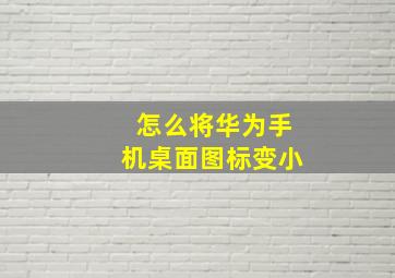 怎么将华为手机桌面图标变小