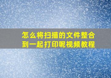 怎么将扫描的文件整合到一起打印呢视频教程