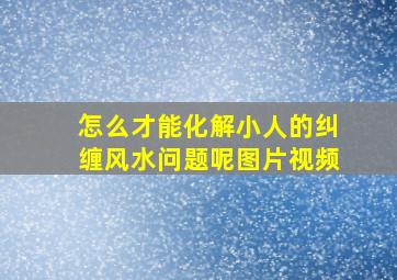 怎么才能化解小人的纠缠风水问题呢图片视频