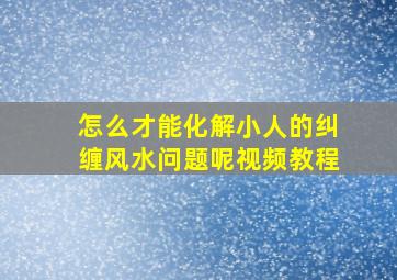 怎么才能化解小人的纠缠风水问题呢视频教程