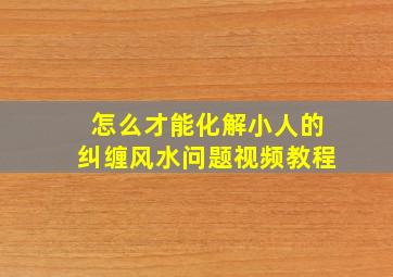 怎么才能化解小人的纠缠风水问题视频教程