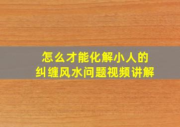 怎么才能化解小人的纠缠风水问题视频讲解