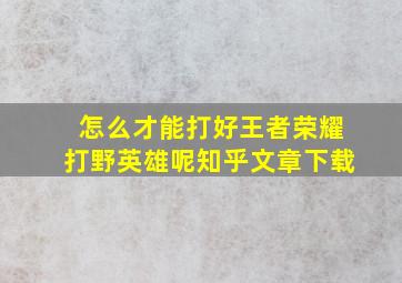 怎么才能打好王者荣耀打野英雄呢知乎文章下载