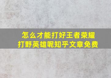 怎么才能打好王者荣耀打野英雄呢知乎文章免费