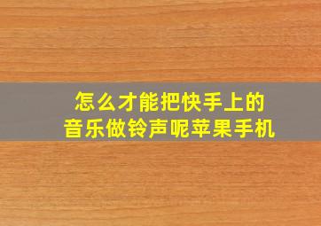 怎么才能把快手上的音乐做铃声呢苹果手机