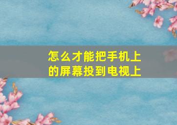 怎么才能把手机上的屏幕投到电视上