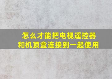 怎么才能把电视遥控器和机顶盒连接到一起使用