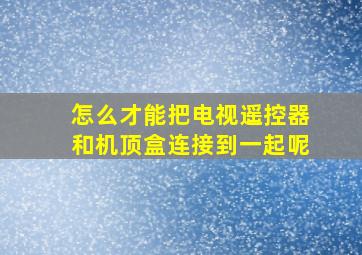 怎么才能把电视遥控器和机顶盒连接到一起呢