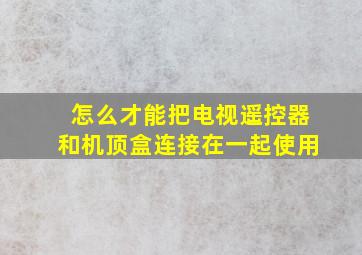 怎么才能把电视遥控器和机顶盒连接在一起使用