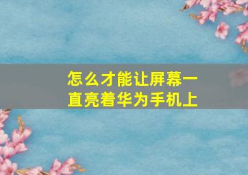 怎么才能让屏幕一直亮着华为手机上