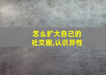 怎么扩大自己的社交圈,认识异性