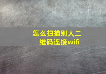 怎么扫描别人二维码连接wifi