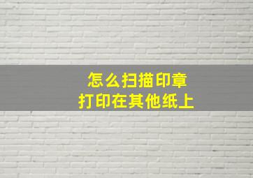 怎么扫描印章打印在其他纸上