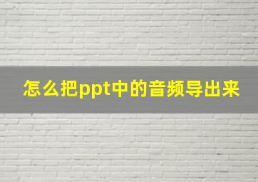 怎么把ppt中的音频导出来